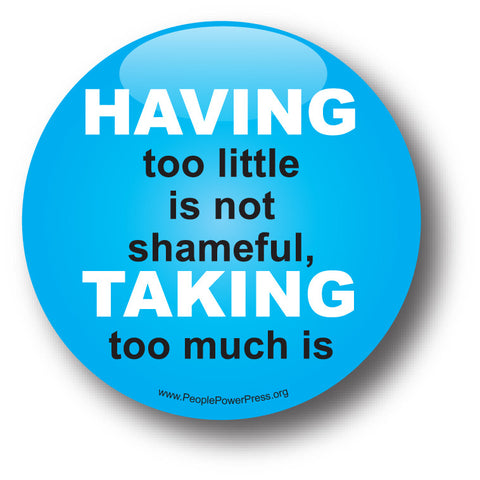 HAVING Too Little Is Not Shameful, TAKING Too Much Is - Poverty Button